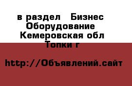  в раздел : Бизнес » Оборудование . Кемеровская обл.,Топки г.